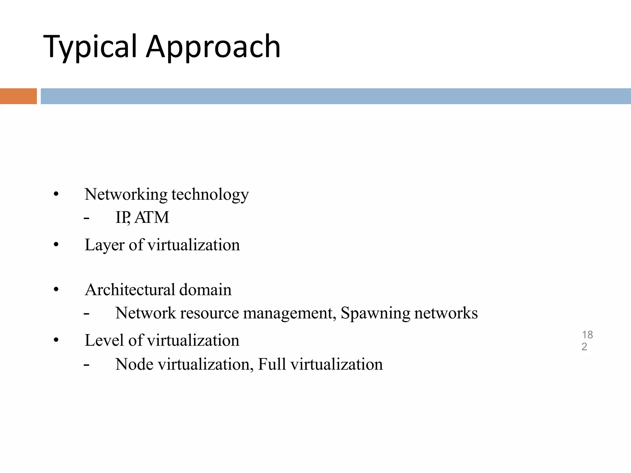 Typical Approach
18
2
• Networking technology
– IP
, A
TM
• Layer of virtualization
• Architectural domain
– Network resource management, Spawning networks
• Level of virtualization
– Node virtualization, Full virtualization
 
