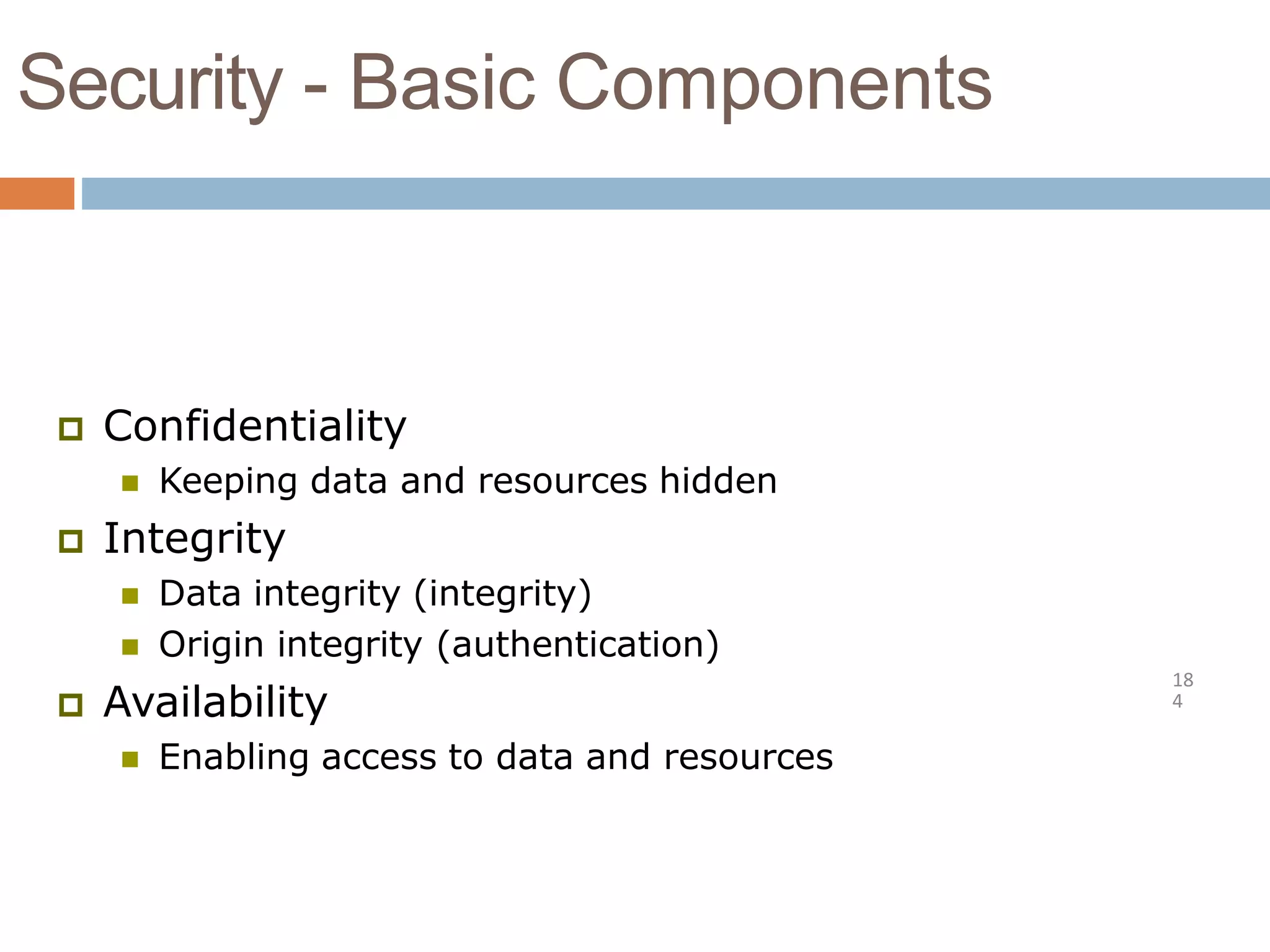 Security - Basic Components
18
4
 Confidentiality
 Keeping data and resources hidden
 Integrity
 Data integrity (integrity)
 Origin integrity (authentication)
 Availability
 Enabling access to data and resources
 