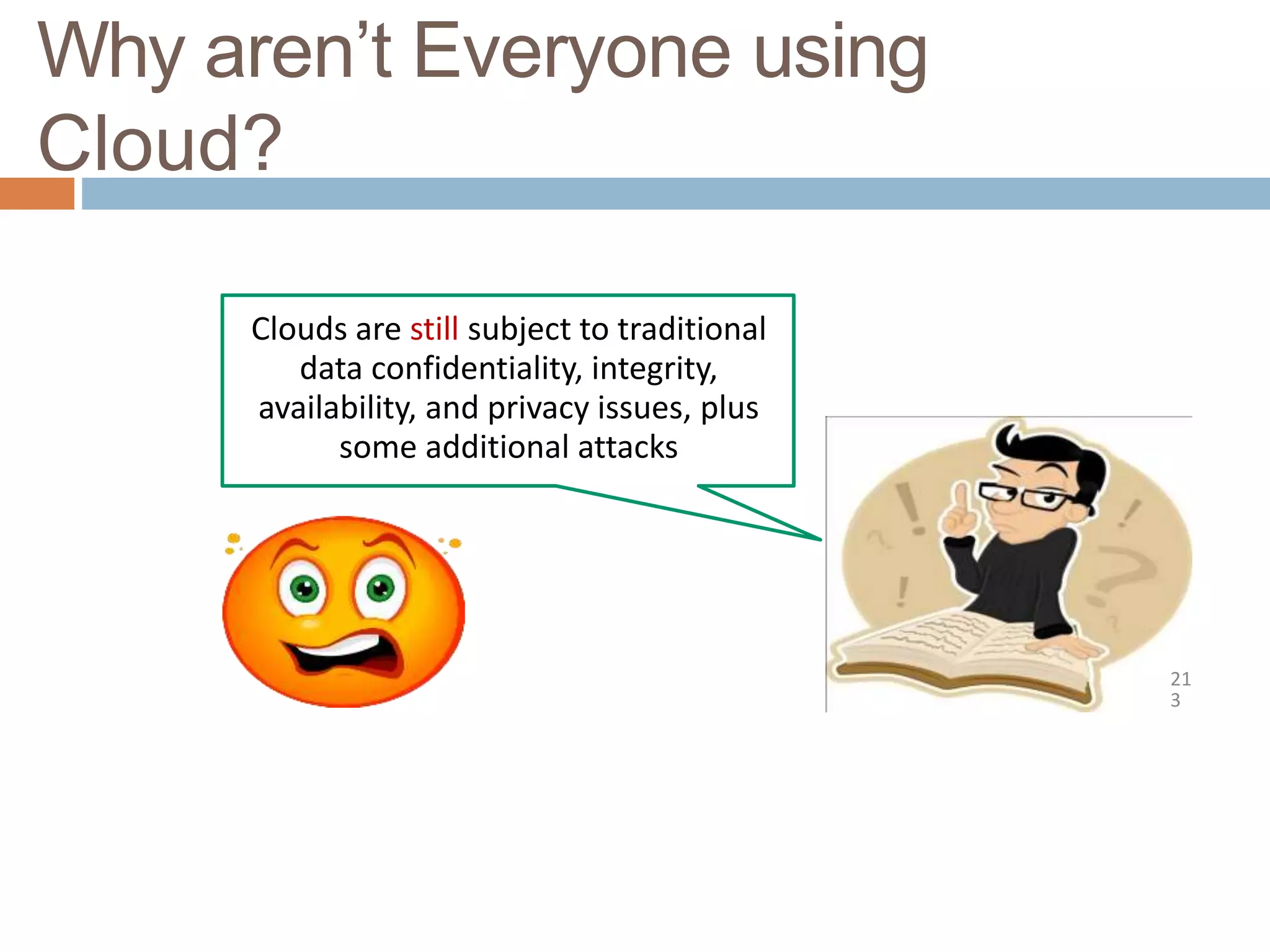Why aren’t Everyone using
Cloud?
Clouds are still subject to traditional
data confidentiality, integrity,
availability, and privacy issues, plus
some additional attacks
21
3
 