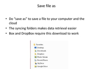 • Do “save as” to save a file to your computer and the
cloud
• The syncing folders makes data retrieval easier
• Box and DropBox require this download to work
Save file as
 