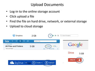 • Log-in to the online storage account
• Click upload a file
• Find the file on hard drive, network, or external storage
• Upload to cloud storage
Upload Documents
5 GB
5 GB
2 GB
7 GB
 