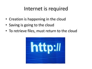 • Creation is happening in the cloud
• Saving is going to the cloud
• To retrieve files, must return to the cloud
Internet is required
 