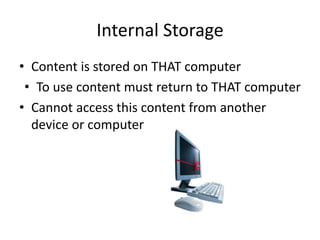 • Content is stored on THAT computer
• To use content must return to THAT computer
• Cannot access this content from another
device or computer
Internal Storage
 