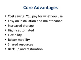 Core Advantages
 Cost saving: You pay for what you use
 Easy on installation and maintenance
 Increased storage
 Highly automated
 Flexibility
 Better mobility
 Shared resources
 Back up and restoration
 