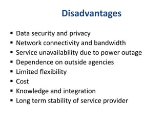  Data security and privacy
 Network connectivity and bandwidth
 Service unavailability due to power outage
 Dependence on outside agencies
 Limited flexibility
 Cost
 Knowledge and integration
 Long term stability of service provider
Disadvantages
 
