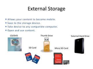 External Storage
External Hard Drive
CD/DVD Thumb Drive
SD Card Micro SD Card
 Allows your content to become mobile.
 Save to the storage device.
 Take device to any compatible computer.
 Open and use content.
 