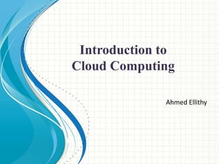 Ahmed Ellithy
Introduction to
Cloud Computing
 