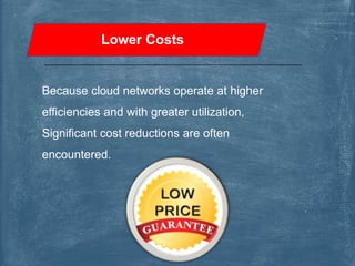 Lower Costs
Because cloud networks operate at higher
efficiencies and with greater utilization,
Significant cost reductions are often
encountered.
 