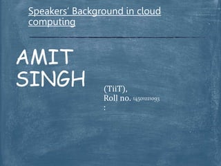 2
:
Speakers’ Background in cloud
computing
AMIT
SINGH (TiiT),
Roll no.
:
14501221093
 