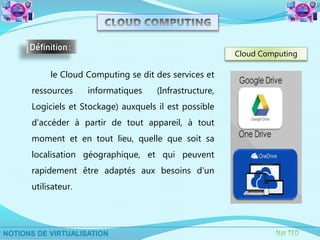 le Cloud Computing se dit des services et
ressources informatiques (Infrastructure,
Logiciels et Stockage) auxquels il est possible
d'accéder à partir de tout appareil, à tout
moment et en tout lieu, quelle que soit sa
localisation géographique, et qui peuvent
rapidement être adaptés aux besoins d'un
utilisateur.
Définition:
Cloud Computing
 