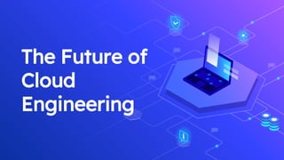 The Future of
Cloud
Engineering
 