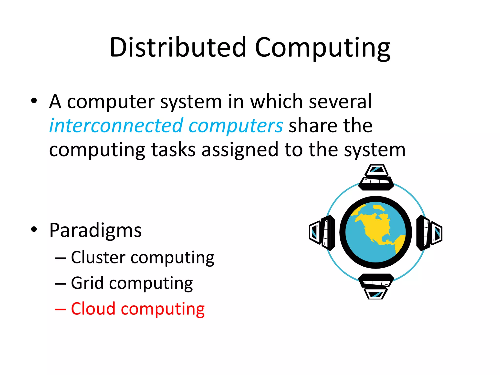 • A computer system in which several
interconnected computers share the
computing tasks assigned to the system
• Paradigms
– Cluster computing
– Grid computing
– Cloud computing
Distributed Computing
 