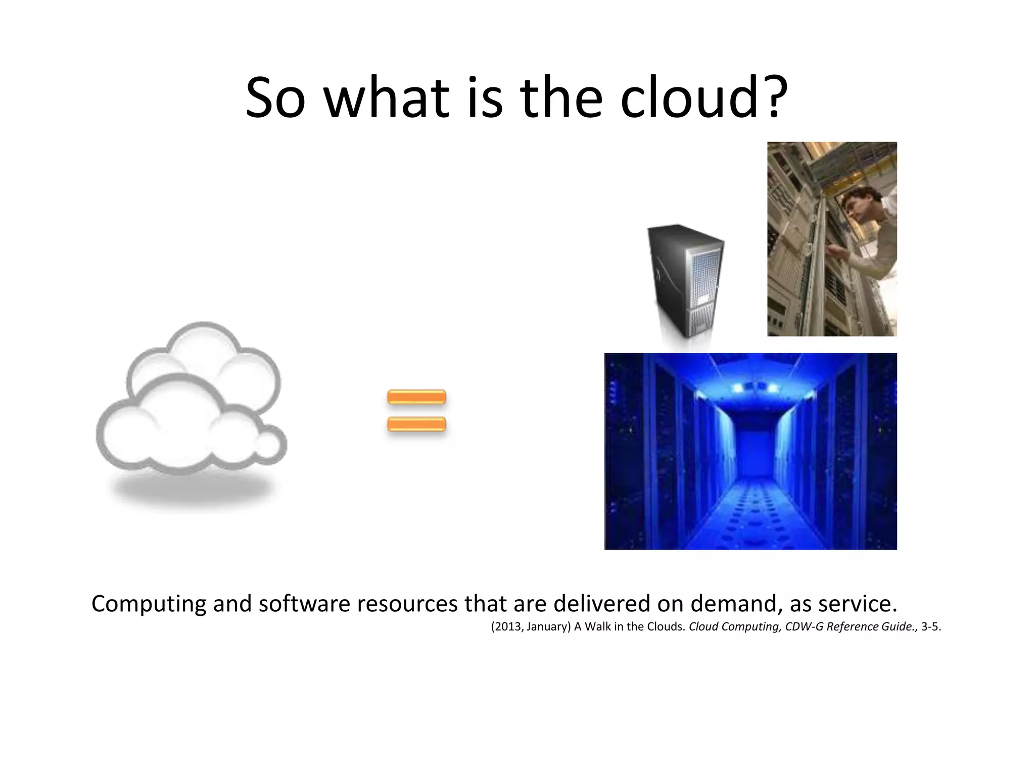 So what is the cloud?
Computing and software resources that are delivered on demand, as service.
(2013, January) A Walk in the Clouds. Cloud Computing, CDW-G Reference Guide., 3-5.
 
