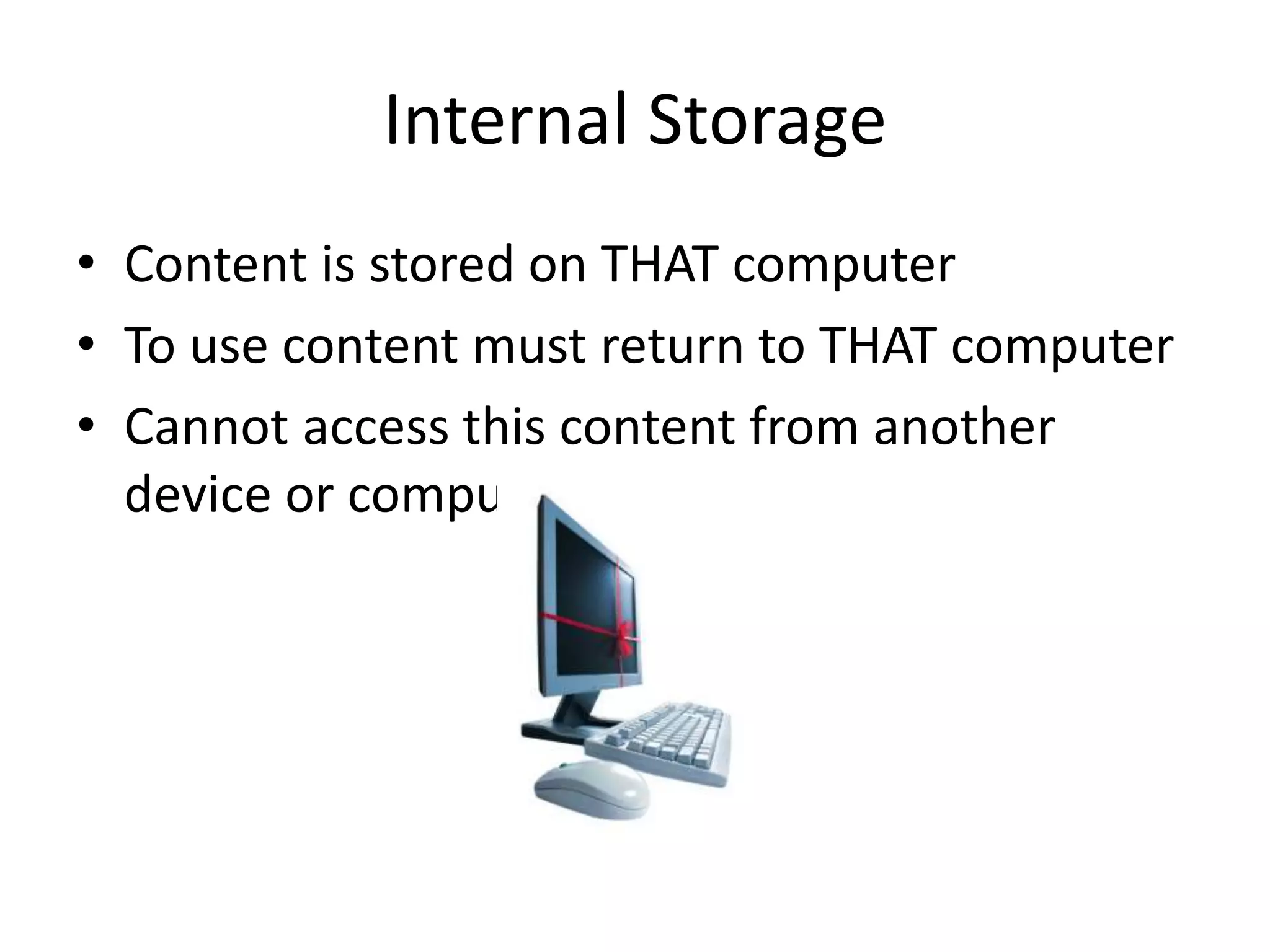 • Content is stored on THAT computer
• To use content must return to THAT computer
• Cannot access this content from another
device or computer
Internal Storage
 