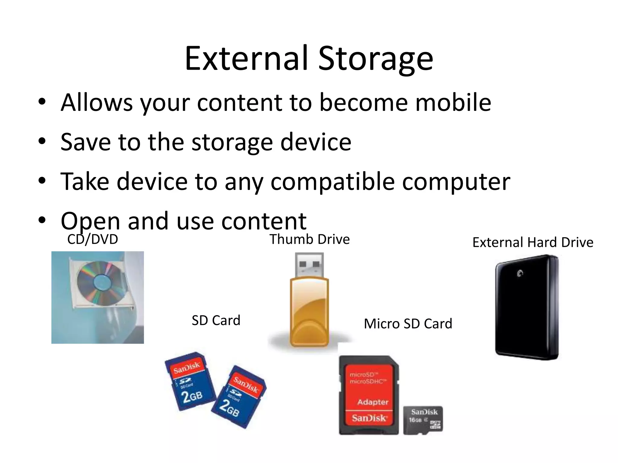 • Allows your content to become mobile
• Save to the storage device
• Take device to any compatible computer
• Open and use content
External Storage
External Hard Drive
CD/DVD Thumb Drive
SD Card Micro SD Card
 