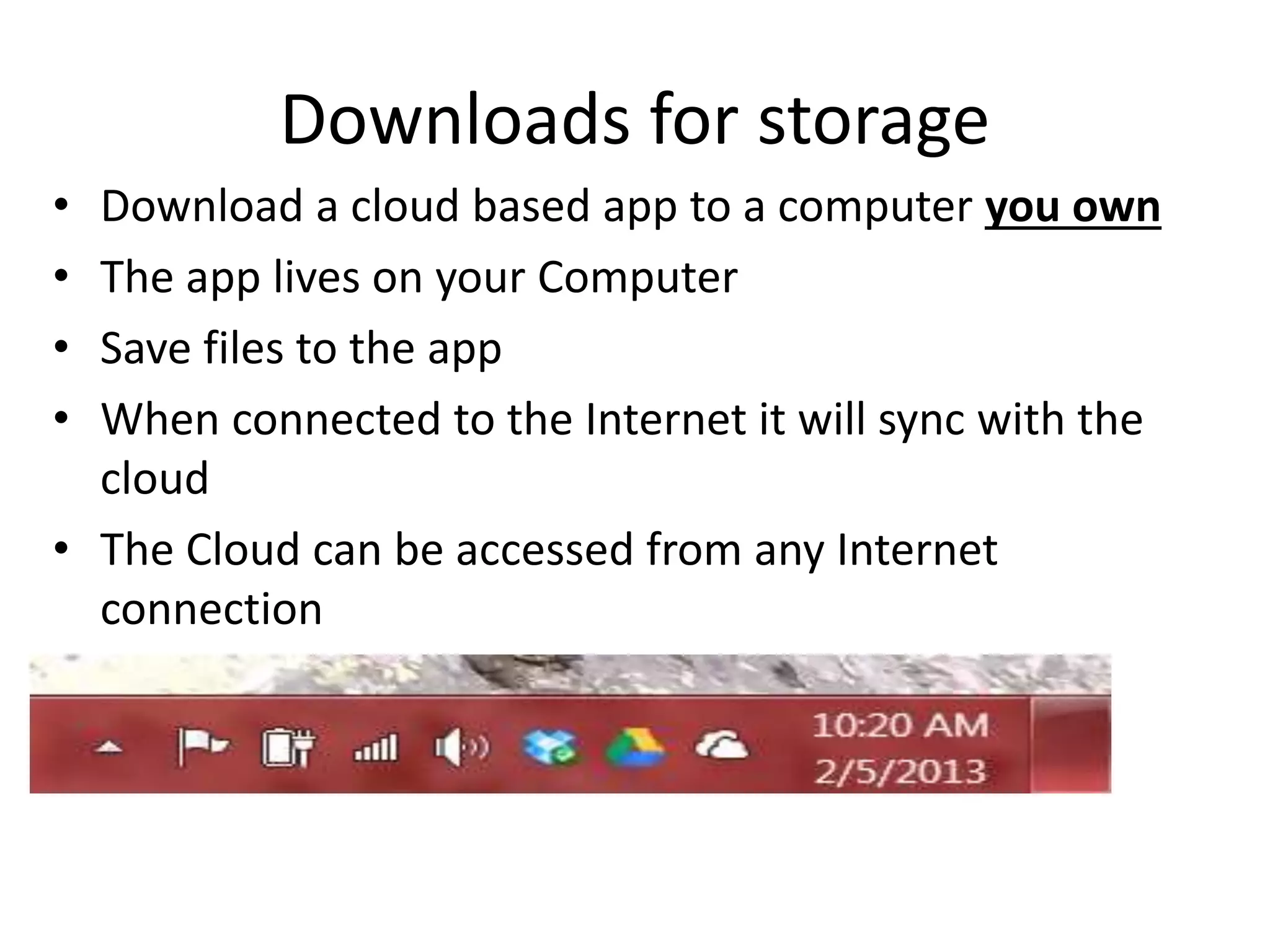 • Download a cloud based app to a computer you own
• The app lives on your Computer
• Save files to the app
• When connected to the Internet it will sync with the
cloud
• The Cloud can be accessed from any Internet
connection
Downloads for storage
 