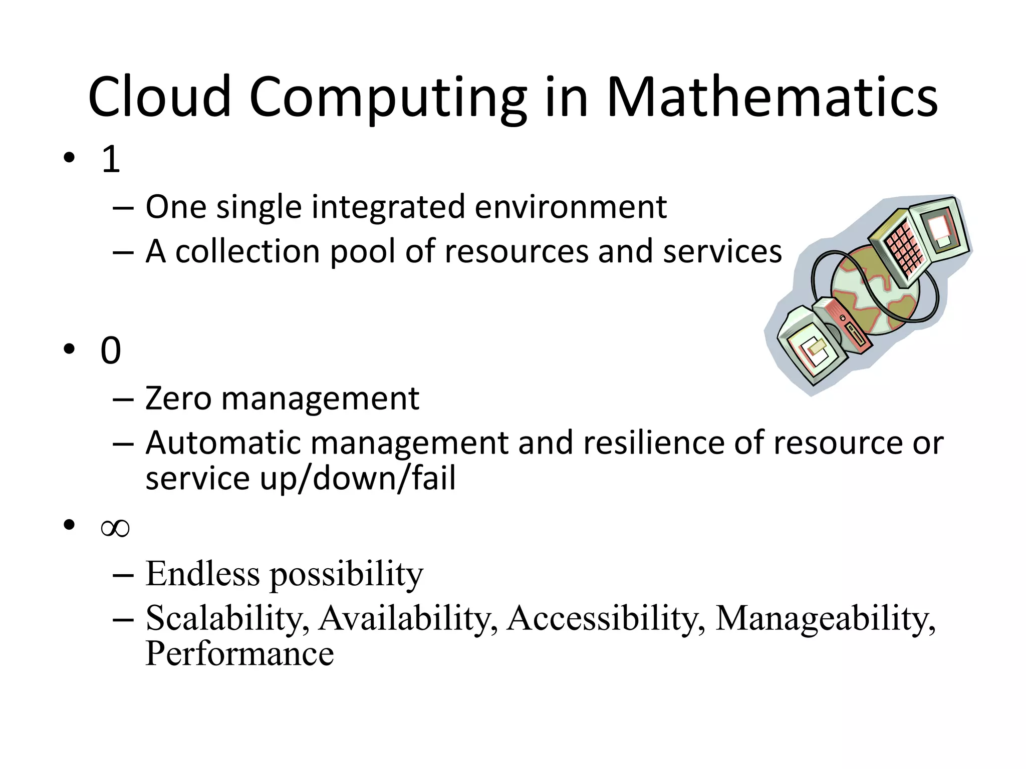 • 1
– One single integrated environment
– A collection pool of resources and services
• 0
– Zero management
– Automatic management and resilience of resource or
service up/down/fail
• ∞
– Endless possibility
– Scalability, Availability, Accessibility, Manageability,
Performance
Cloud Computing in Mathematics
 