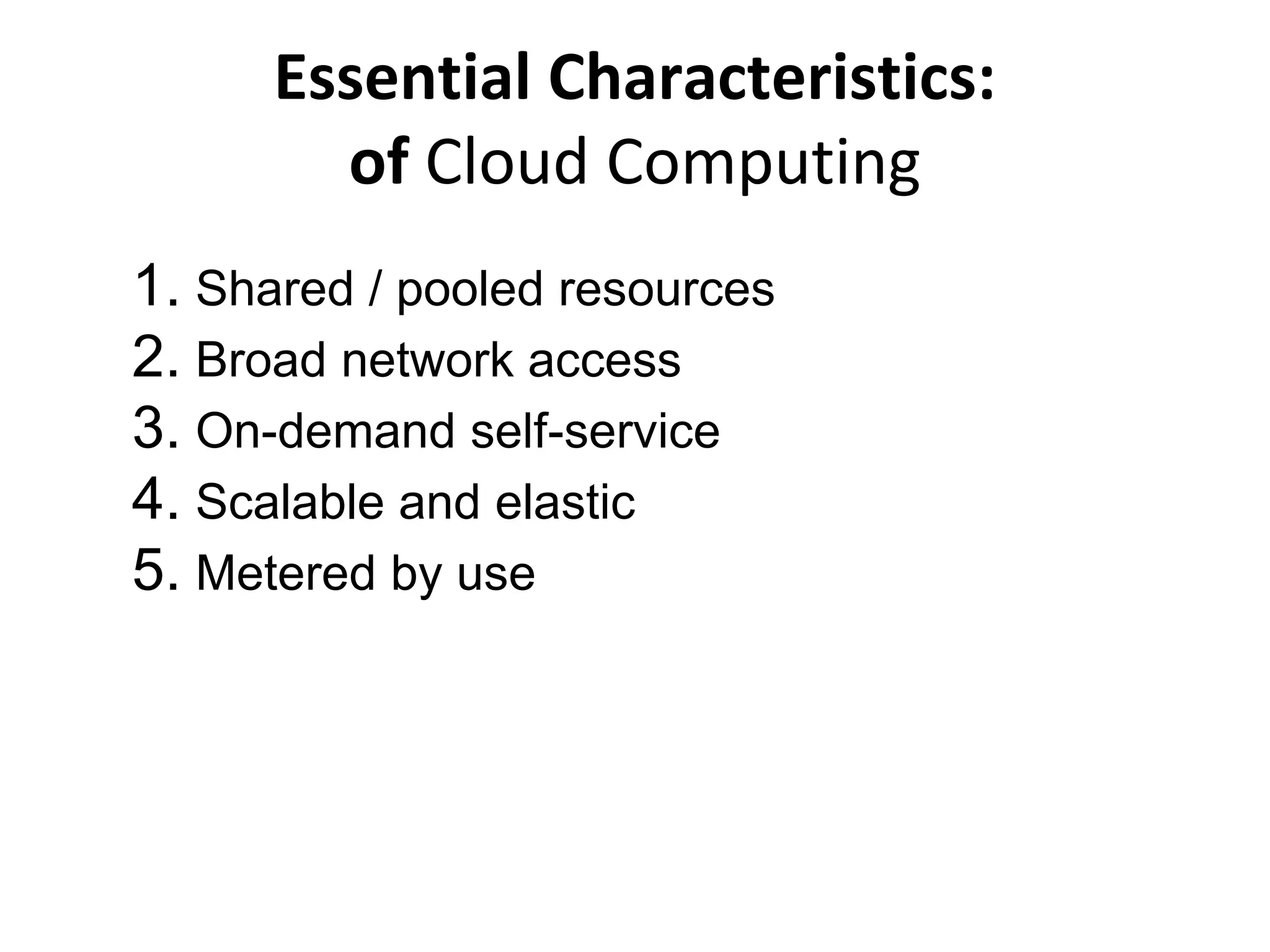1. Shared / pooled resources
2. Broad network access
3. On-demand self-service
4. Scalable and elastic
5. Metered by use
Essential Characteristics:
of Cloud Computing
 
