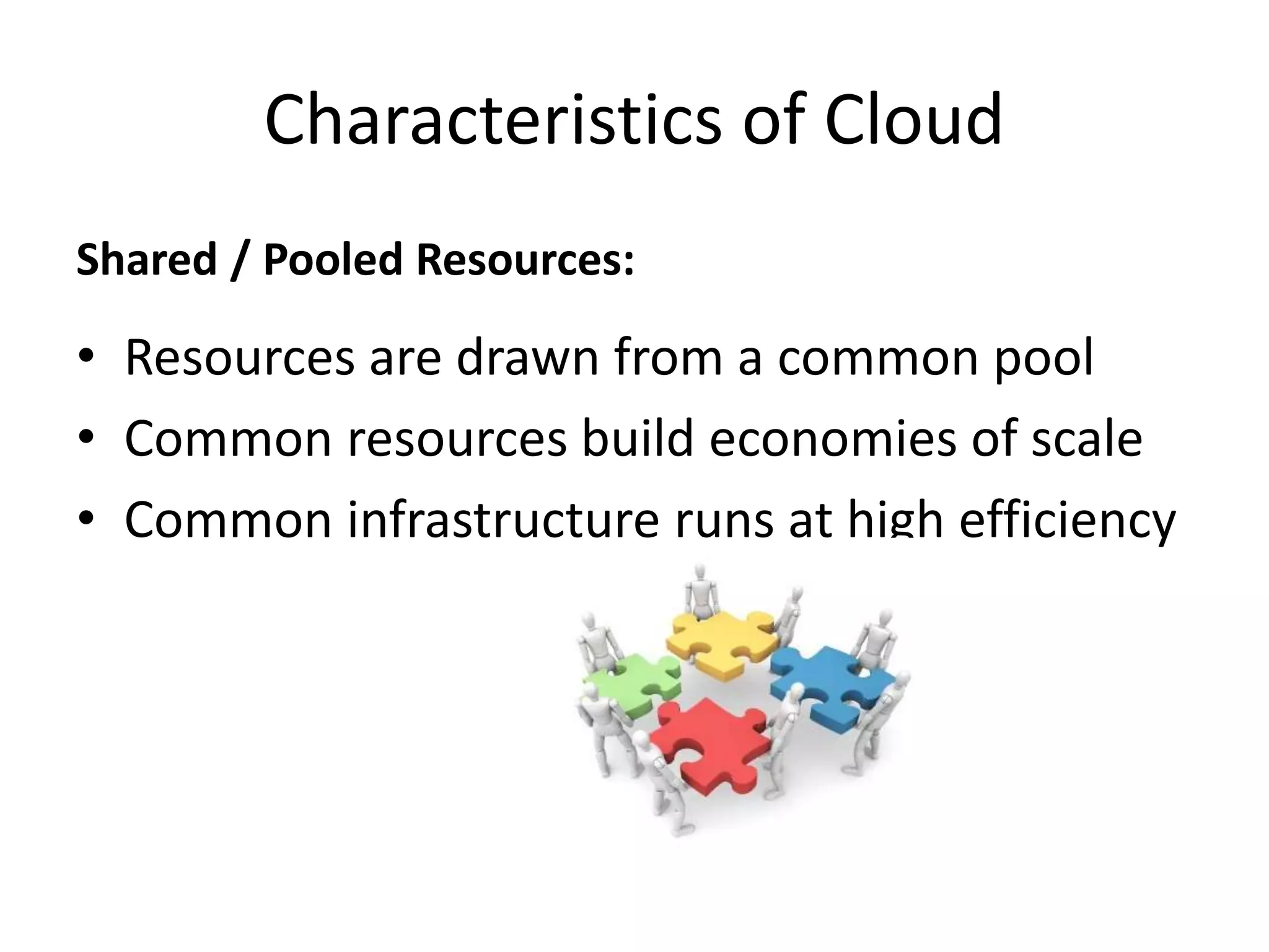 Shared / Pooled Resources:
• Resources are drawn from a common pool
• Common resources build economies of scale
• Common infrastructure runs at high efficiency
Characteristics of Cloud
 