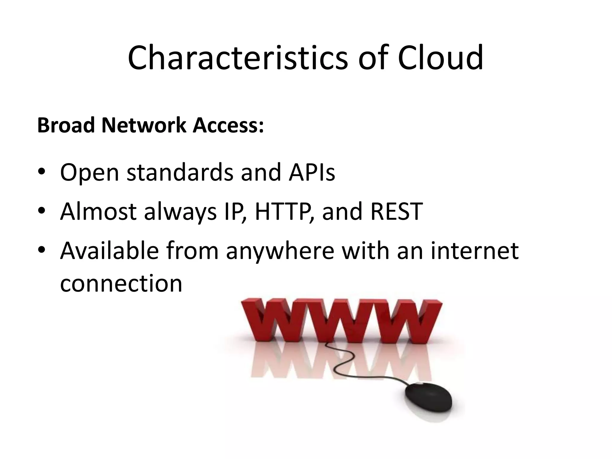 Broad Network Access:
• Open standards and APIs
• Almost always IP, HTTP, and REST
• Available from anywhere with an internet
connection
Characteristics of Cloud
 