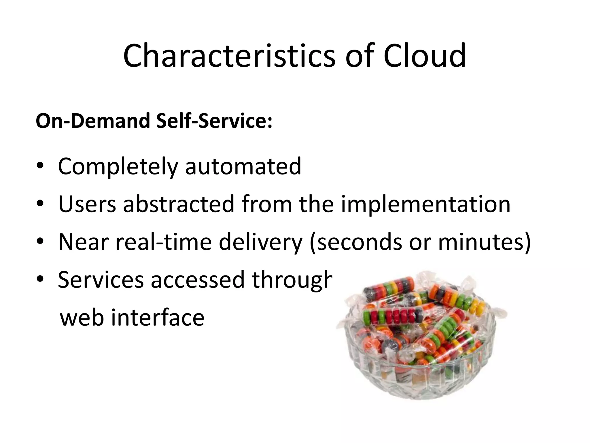 On-Demand Self-Service:
• Completely automated
• Users abstracted from the implementation
• Near real-time delivery (seconds or minutes)
• Services accessed through a self-serve
web interface
Characteristics of Cloud
 