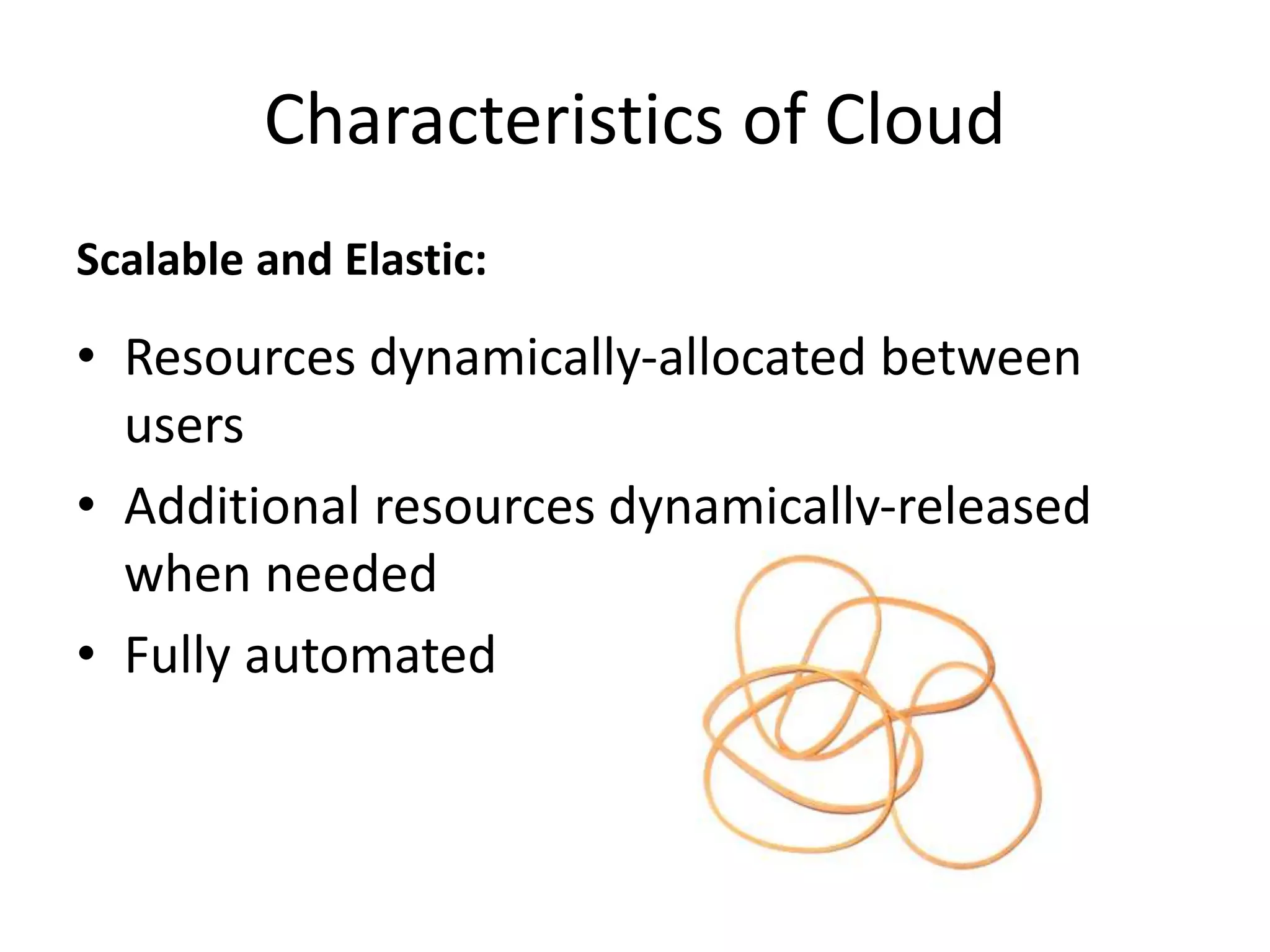 Scalable and Elastic:
• Resources dynamically-allocated between
users
• Additional resources dynamically-released
when needed
• Fully automated
Characteristics of Cloud
 