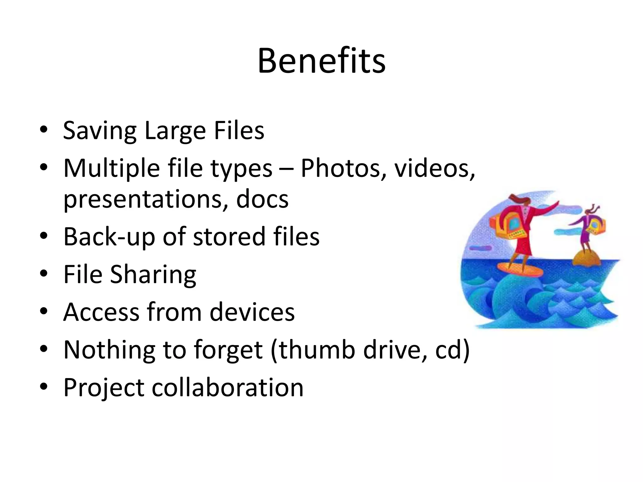 • Saving Large Files
• Multiple file types – Photos, videos,
presentations, docs
• Back-up of stored files
• File Sharing
• Access from devices
• Nothing to forget (thumb drive, cd)
• Project collaboration
Benefits
 