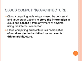 CLOUD COMPUTING ARCHITECTURE
 Cloud computing technology is used by both small
and large organizations to store the information in
cloud and access it from anywhere at anytime
using the internet connection.
 Cloud computing architecture is a combination
of service-oriented architecture and event-
driven architecture.
 