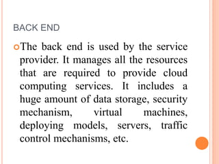 BACK END
The back end is used by the service
provider. It manages all the resources
that are required to provide cloud
computing services. It includes a
huge amount of data storage, security
mechanism, virtual machines,
deploying models, servers, traffic
control mechanisms, etc.
 