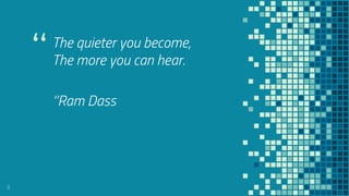 “The quieter you become,
The more you can hear.
‘’Ram Dass
9
 