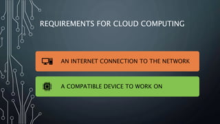 REQUIREMENTS FOR CLOUD COMPUTING
AN INTERNET CONNECTION TO THE NETWORK
A COMPATIBLE DEVICE TO WORK ON
 