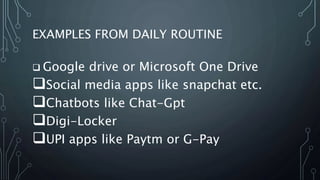 EXAMPLES FROM DAILY ROUTINE
 Google drive or Microsoft One Drive
Social media apps like snapchat etc.
Chatbots like Chat-Gpt
Digi-Locker
UPI apps like Paytm or G-Pay
 