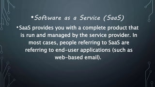 •Software as a Service (SaaS)
•SaaS provides you with a complete product that
is run and managed by the service provider. In
most cases, people referring to SaaS are
referring to end-user applications (such as
web-based email).
 
