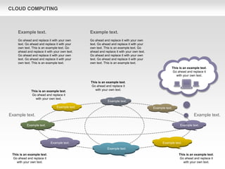 CLOUD COMPUTING
This is an example text.
Go ahead and replace it
with your own text.
Example text.
Go ahead and replace it with your own
text. Go ahead and replace it with your
own text. This is an example text. Go
ahead and replace it with your own text.
Go ahead and replace it with your own
text. Go ahead and replace it with your
own text. This is an example text.
Example text.
Go ahead and replace it with your own
text. Go ahead and replace it with your
own text. This is an example text. Go
ahead and replace it with your own text.
Go ahead and replace it with your own
text. Go ahead and replace it with your
own text. This is an example text.
Example text.
Example text. Example text.
Example text.
Example text. Example text.
Example text.
Example text.
This is an example text.
Go ahead and replace it
with your own text.
This is an example text.
Go ahead and replace it
with your own text.
Example text. Example text.
This is an example text.
Go ahead and replace it
with your own text.
This is an example text.
Go ahead and replace it
with your own text.
 