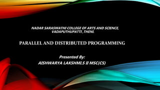 NADAR SARASWATHI COLLEGE OF ARTS AND SCIENCE,
VADAPUTHUPATTI ,THENI.
PARALLEL AND DISTRIBUTED PROGRAMMING
Presented By:
AISHWARYA LAKSHMI.S II MSC(CS)
 