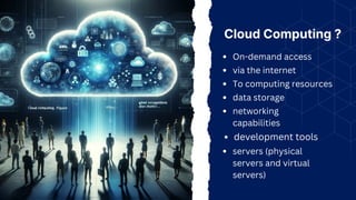Cloud Computing ?
On-demand access
via the internet
To computing resources
servers (physical
servers and virtual
servers)
data storage
networking
capabilities
development tools
 
