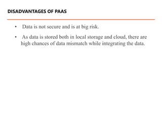 • Data is not secure and is at big risk.
• As data is stored both in local storage and cloud, there are
high chances of data mismatch while integrating the data.
DISADVANTAGES OF PAAS
 