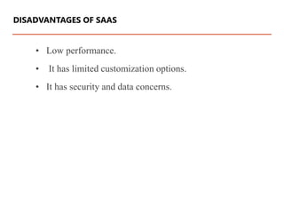 • Low performance.
• It has limited customization options.
• It has security and data concerns.
DISADVANTAGES OF SAAS
 