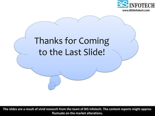 The slides are a result of vivid research from the team of BIS Infotech. The content reports might approx.
fluctuate on the market alterations.
Thanks for Coming
to the Last Slide!
 
