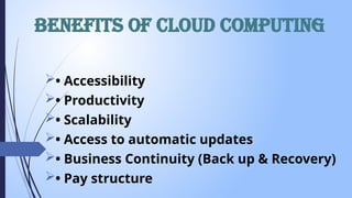 Benefits of cloud computing
• Accessibility
• Productivity
• Scalability
• Access to automatic updates
• Business Continuity (Back up & Recovery)
• Pay structure
 