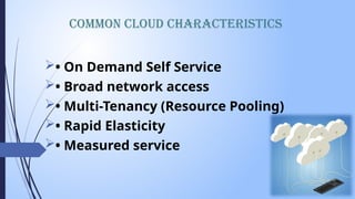 Common Cloud Characteristics
• On Demand Self Service
• Broad network access
• Multi-Tenancy (Resource Pooling)
• Rapid Elasticity
• Measured service
 