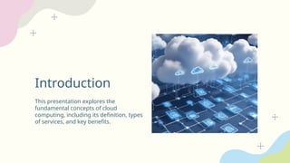 Introduction
This presentation explores the
fundamental concepts of cloud
computing, including its definition, types
of services, and key benefits.
 