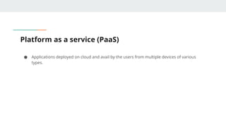 Platform as a service (PaaS)
● Applications deployed on cloud and avail by the users from multiple devices of various
types.
 