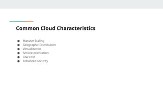 Common Cloud Characteristics
● Massive Scaling
● Geographic Distribution
● Virtualization
● Service orientation
● Low cost
● Enhanced security
 