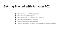 Getting Started with Amazon EC2
● Step 1: Sign up for Amazon EC2
● Step 2: Create a key pair
● Step 3: Launch an Amazon EC2 instance
● Step 4: Connect to the instance
● Step 5: Customize the instance
● Step 6: Terminate instance and delete the volume created
 