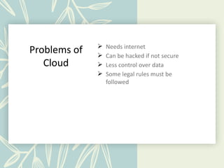 Problems of
Cloud
 Needs internet
 Can be hacked if not secure
 Less control over data
 Some legal rules must be
followed
 