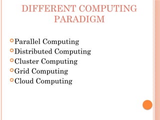 DIFFERENT COMPUTING
PARADIGM
Parallel Computing
Distributed Computing
Cluster Computing
Grid Computing
Cloud Computing
 