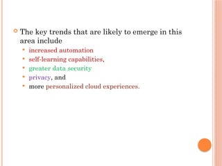  The key trends that are likely to emerge in this
area include
 increased automation
 self-learning capabilities,
 greater data security
 privacy, and
 more personalized cloud experiences.
 