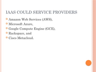 IAAS COULD SERVICE PROVIDERS
 Amazon Web Services (AWS),
 Microsoft Azure,
 Google Compute Engine (GCE),
 Rackspace, and
 Cisco Metacloud.
 