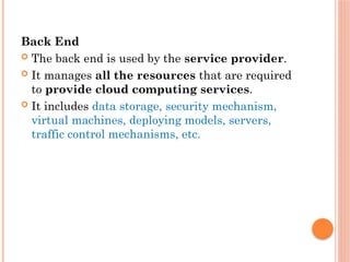 Back End
 The back end is used by the service provider.
 It manages all the resources that are required
to provide cloud computing services.
 It includes data storage, security mechanism,
virtual machines, deploying models, servers,
traffic control mechanisms, etc.
 